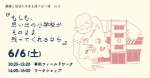 「もしも、思い出の小学校がそのまま残ってくれるなら」～遺構と地域の未来を語り合う場 第5回～